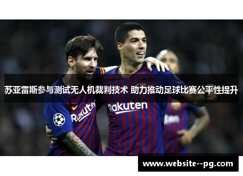 苏亚雷斯参与测试无人机裁判技术 助力推动足球比赛公平性提升