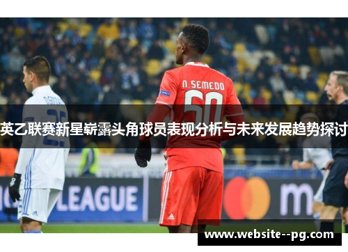 英乙联赛新星崭露头角球员表现分析与未来发展趋势探讨