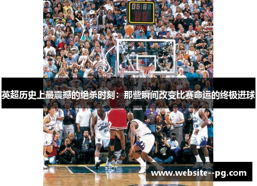 英超历史上最震撼的绝杀时刻:那些瞬间改变比赛命运的终极进球 英超历史上最震撼的绝杀时刻:那些瞬间改变比赛命运的终极进球