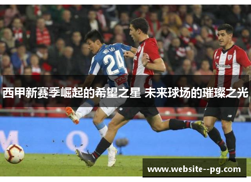 西甲新赛季崛起的希望之星 未来球场的璀璨之光