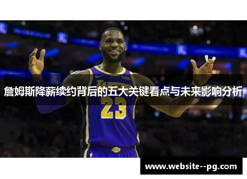 詹姆斯降薪续约背后的五大关键看点与未来影响分析