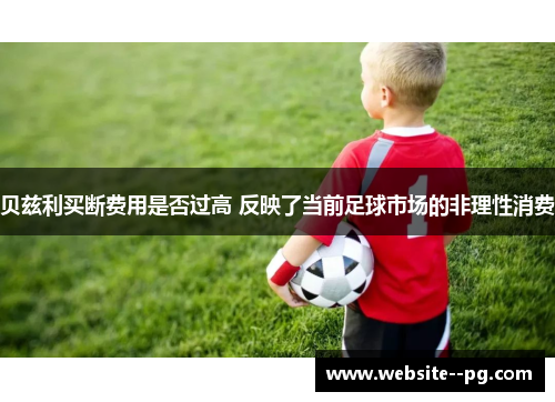 贝兹利买断费用是否过高 反映了当前足球市场的非理性消费