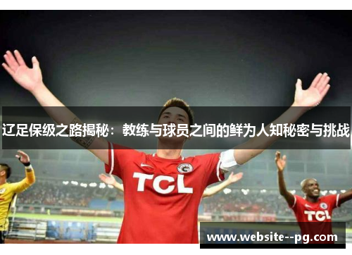 辽足保级之路揭秘：教练与球员之间的鲜为人知秘密与挑战