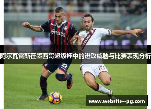 阿尔瓦雷斯在墨西哥超级杯中的进攻威胁与比赛表现分析