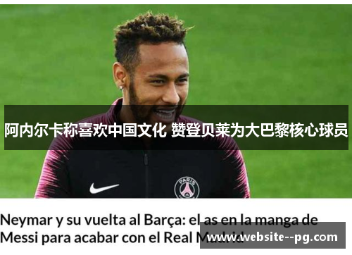 阿内尔卡称喜欢中国文化 赞登贝莱为大巴黎核心球员