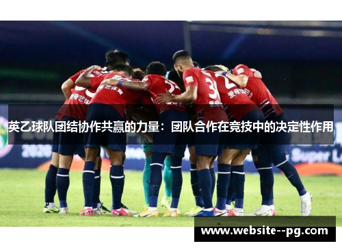 英乙球队团结协作共赢的力量：团队合作在竞技中的决定性作用