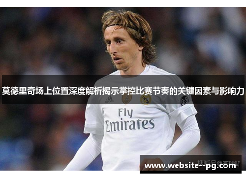 莫德里奇场上位置深度解析揭示掌控比赛节奏的关键因素与影响力