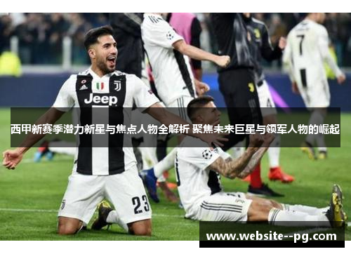 西甲新赛季潜力新星与焦点人物全解析 聚焦未来巨星与领军人物的崛起