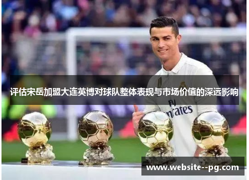 评估宋岳加盟大连英博对球队整体表现与市场价值的深远影响