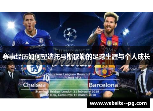 赛事经历如何塑造托马斯穆勒的足球生涯与个人成长