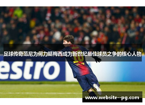 足球传奇范尼为何力挺梅西成为新世纪最佳球员之争的核心人物