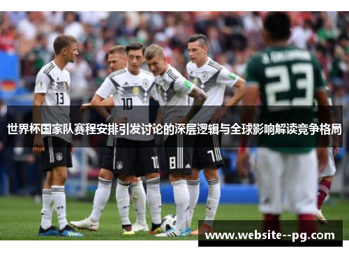 世界杯国家队赛程安排引发讨论的深层逻辑与全球影响解读竞争格局 世界杯国家队赛程安排引发讨论的深层逻辑与全球影响解读竞争格局