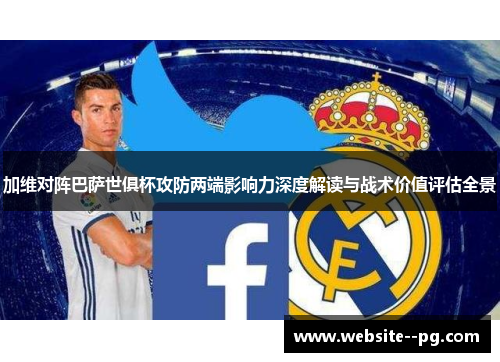 加维对阵巴萨世俱杯攻防两端影响力深度解读与战术价值评估全景