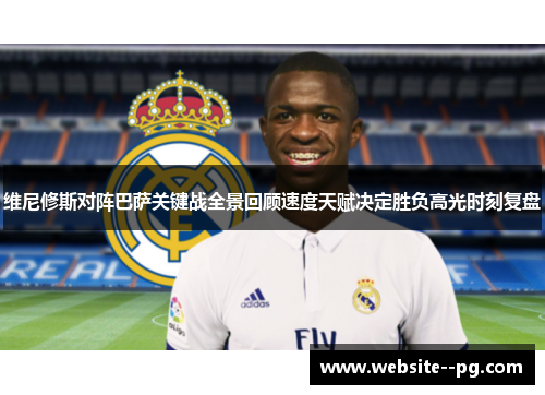 维尼修斯对阵巴萨关键战全景回顾速度天赋决定胜负高光时刻复盘