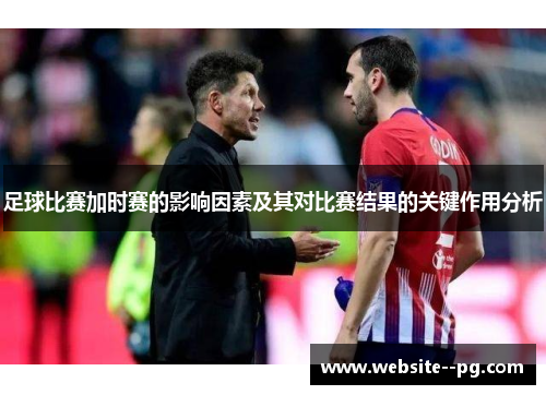 足球比赛加时赛的影响因素及其对比赛结果的关键作用分析 足球比赛加时赛的影响因素及其对比赛结果的关键作用分析