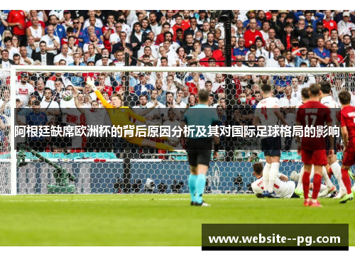 阿根廷缺席欧洲杯的背后原因分析及其对国际足球格局的影响