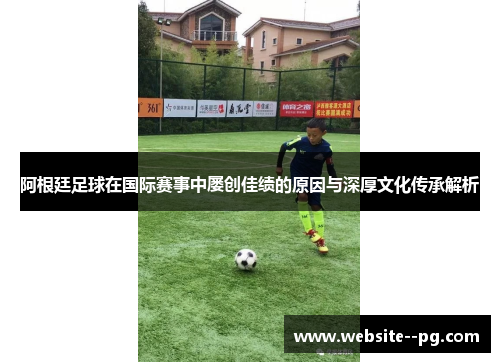 阿根廷足球在国际赛事中屡创佳绩的原因与深厚文化传承解析 阿根廷足球在国际赛事中屡创佳绩的原因与深厚文化传承解析