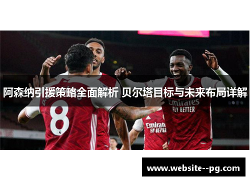 阿森纳引援策略全面解析 贝尔塔目标与未来布局详解