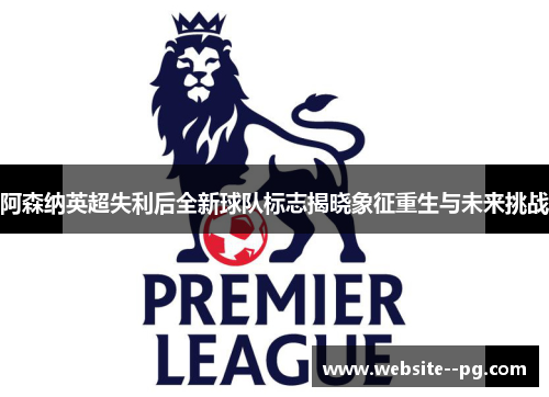 阿森纳英超失利后全新球队标志揭晓象征重生与未来挑战 阿森纳英超失利后全新球队标志揭晓象征重生与未来挑战