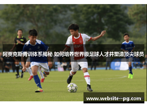 阿贾克斯青训体系揭秘 如何培养世界级足球人才并塑造顶尖球员 阿贾克斯青训体系揭秘 如何培养世界级足球人才并塑造顶尖球员