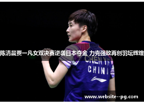 陈清晨贾一凡女双决赛逆袭日本夺金 力克强敌再创羽坛辉煌