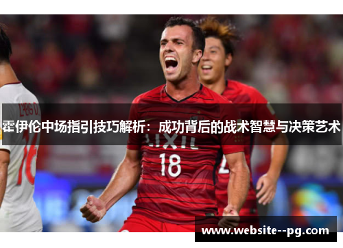 霍伊伦中场指引技巧解析:成功背后的战术智慧与决策艺术 霍伊伦中场指引技巧解析:成功背后的战术智慧与决策艺术