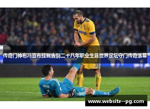 传奇门神布冯宣布挂靴告别二十八年职业生涯世界足坛守门传奇落幕 传奇门神布冯宣布挂靴告别二十八年职业生涯世界足坛守门传奇落幕