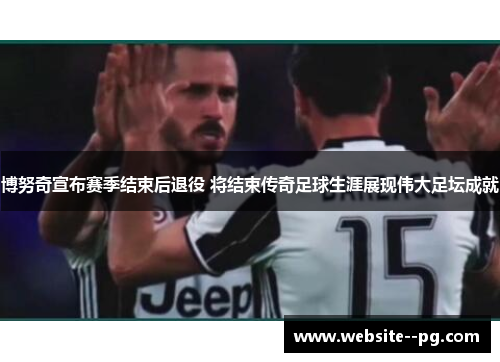 博努奇宣布赛季结束后退役 将结束传奇足球生涯展现伟大足坛成就 博努奇宣布赛季结束后退役 将结束传奇足球生涯展现伟大足坛成就