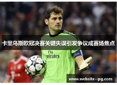 卡里乌斯欧冠决赛关键失误引发争议成赛场焦点 卡里乌斯欧冠决赛关键失误引发争议成赛场焦点