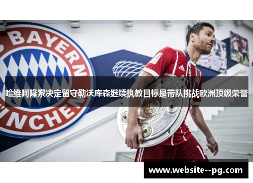 哈维阿隆索决定留守勒沃库森继续执教目标是带队挑战欧洲顶级荣誉 哈维阿隆索决定留守勒沃库森继续执教目标是带队挑战欧洲顶级荣誉