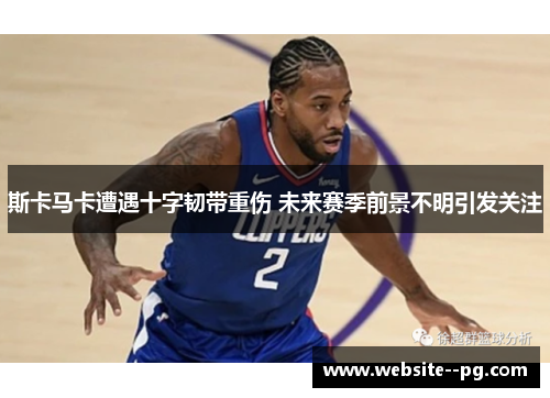 斯卡马卡遭遇十字韧带重伤 未来赛季前景不明引发关注