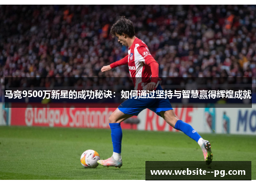 马竞9500万新星的成功秘诀:如何通过坚持与智慧赢得辉煌成就 马竞9500万新星的成功秘诀:如何通过坚持与智慧赢得辉煌成就