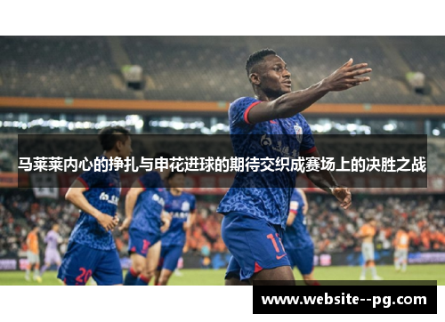 马莱莱内心的挣扎与申花进球的期待交织成赛场上的决胜之战 马莱莱内心的挣扎与申花进球的期待交织成赛场上的决胜之战