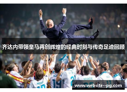 齐达内带领皇马再创辉煌的经典时刻与传奇足迹回顾 齐达内带领皇马再创辉煌的经典时刻与传奇足迹回顾