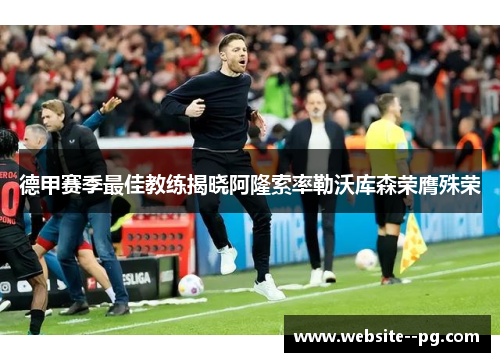 德甲赛季最佳教练揭晓阿隆索率勒沃库森荣膺殊荣 德甲赛季最佳教练揭晓阿隆索率勒沃库森荣膺殊荣
