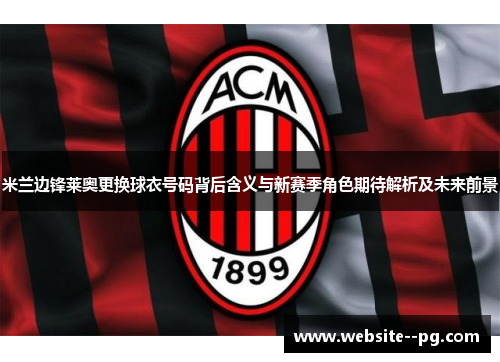 米兰边锋莱奥更换球衣号码背后含义与新赛季角色期待解析及未来前景 米兰边锋莱奥更换球衣号码背后含义与新赛季角色期待解析及未来前景