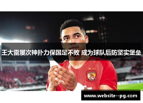 王大雷屡次神扑力保国足不败 成为球队后防坚实堡垒 王大雷屡次神扑力保国足不败 成为球队后防坚实堡垒